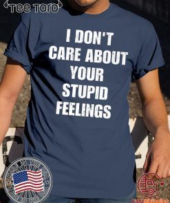 I don't care about your stupid feelings t-shirts
