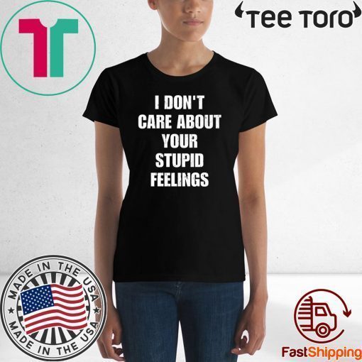 I don't care about your stupid feelings t-shirts