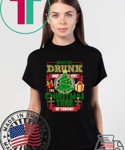 MIGHT GET DRUNK AND PUT THE CHRISTMAS TREE UP TONIGHT T-Shirt