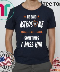 Sometimes I Miss Him Shirt Love Houston Astros He Said Astros Or Me Shirt