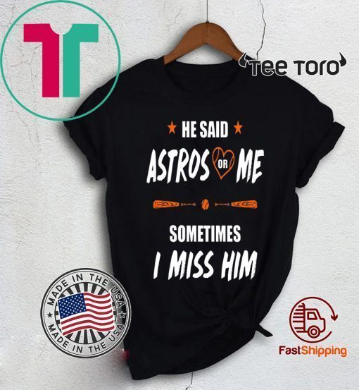 Sometimes I Miss Him Shirt Love Houston Astros He Said Astros Or Me Shirt