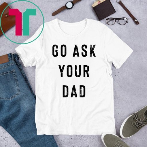 Go Ask Your Dad T-Shirt