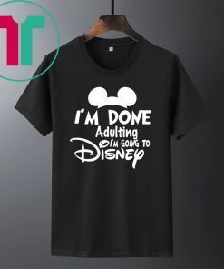 I AM DONE ADULTING LETS GO TO DISNEY T-SHIRT