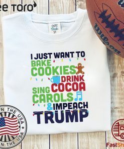 I Just Want To Bake Cookies Drink Cocoa Sing Carols And Impeach Trump t-shirts