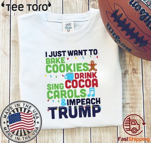 I Just Want To Bake Cookies Drink Cocoa Sing Carols And Impeach Trump t-shirts