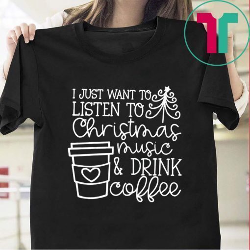 I Just Want To Listen To Christmas Music And Drink Coffee Christmas Tee Shirt