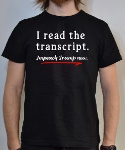 I Read the Transcript - IMPEACH TRUMP NOW Shirt T-Shirt