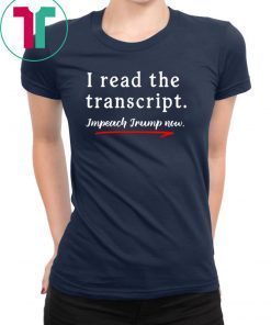 I Read the Transcript - IMPEACH TRUMP NOW Shirt T-Shirt