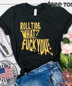 WHAT? FUCK YOU SHIRT ROLL TIDE TEE SHIRT