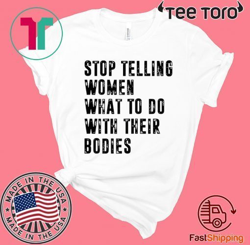 Stop Telling Women What To Do With Their Bodies Tee Shirt
