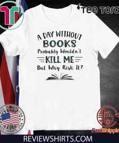 A Day Without Books Probably Wouldn’t Kill Me But Why Risk It LImited Edition T-Shirt