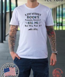 A Day Without Books Probably Wouldn’t Kill Me But Why Risk It LImited Edition T-Shirt