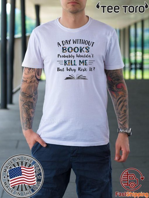 A Day Without Books Probably Wouldn’t Kill Me But Why Risk It LImited Edition T-Shirt