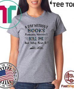 A Day Without Books Probably Wouldn’t Kill Me But Why Risk It LImited Edition T-Shirt