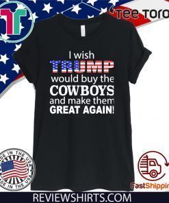 I wish Trump would buy the Cowboys and make them great again Shirt T-Shirt