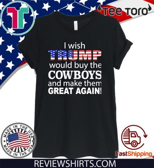 I wish Trump would buy the Cowboys and make them great again Shirt T-Shirt