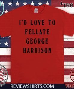 I'd Love To Fellate George Harrison For T-Shirt