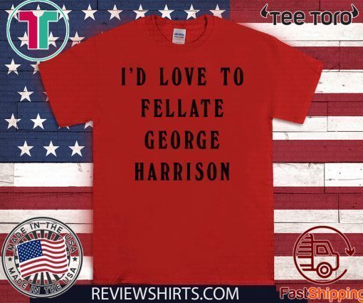 I'd Love To Fellate George Harrison For T-Shirt