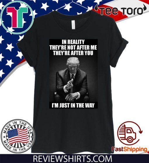 In Reality They're Not After Me They're After You Trump Offcial T-Shirt