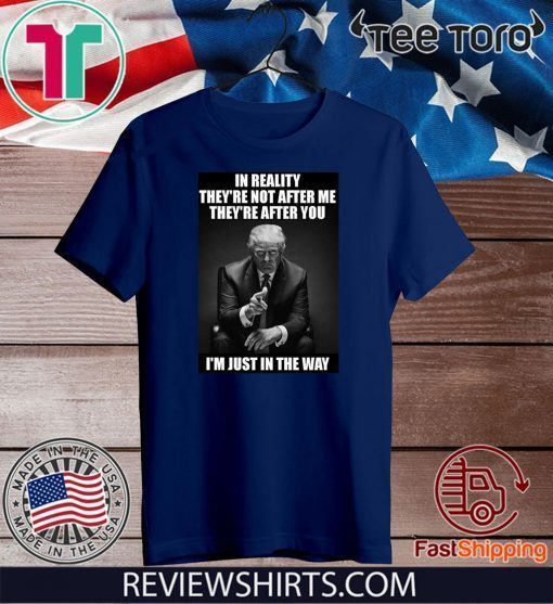 In Reality They're Not After Me They're After You Trump Offcial T-Shirt