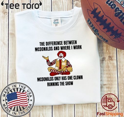 The Difference Between McDonalds And Where I Work McDonalds Only Has One Clown Running The Show For T-Shirt