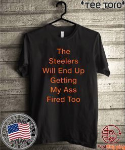 The Steelers Will End Up Getting My Ass Fired Too T-Shirt