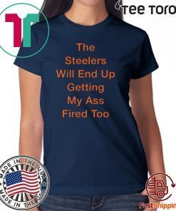 The Steelers Will End Up Getting My Ass Fired Too T-Shirt
