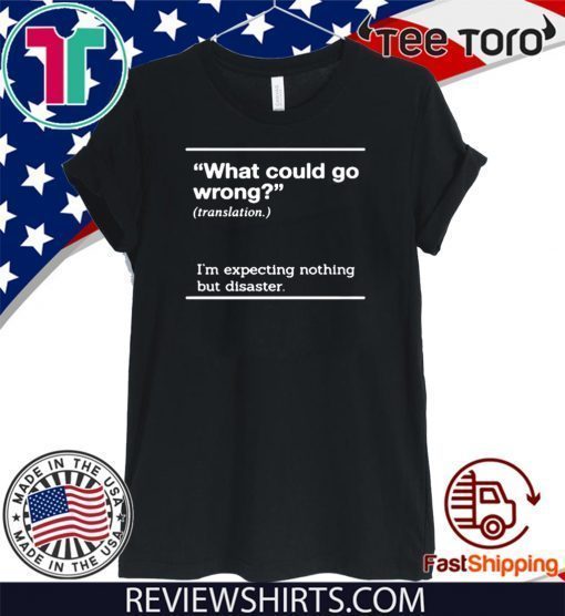 WHAT COULD GO WRONG I'M EXPECTING NOTHING BUT DISASTER T SHIRT