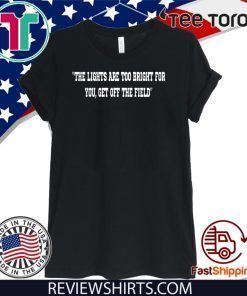 THE LIGHTS ARE TOO BRIGHT FOR YOU GET OFF THE FIELD SHIRT T-SHIRT