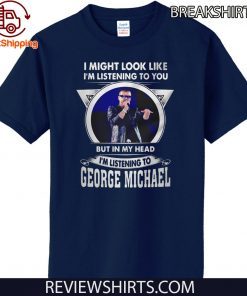 I might look like I’m listening to you but in my head I’m listening to George Michael Official Shirt