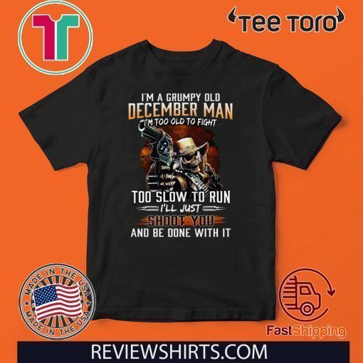 I’m A Grumpy Old December Man Im Too Old To Fight Too Slow To Run I’ll Shoot You And Be Done With It Official T-Shirt