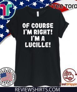 Of course I'm Right! I'm a Lucille For T-Shirt