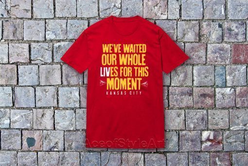 WE’VE WAITED OUR WHOLE LIVES FOR THIS MOMENT TEE SHIRT Kansas City Chiefs Super Bowl LIV Champions