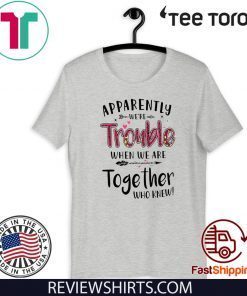 Apparently We’re Trouble When We Are Together Who Knew 2020 T-Shirt