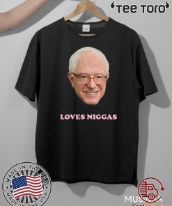 BERNIE SANDERS LOVES NIGGAS OFFICIAL T-SHIRT
