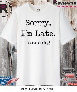 Limited Edition Sorry I’m Late I Saw A Dog Funny Dog Lovers T-Shirt
