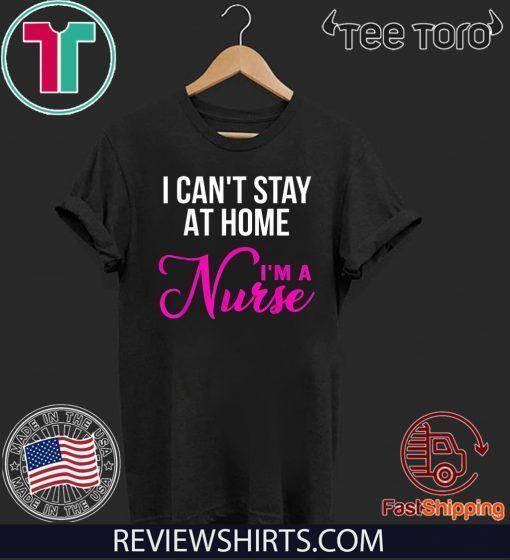 I Can't Stay At Home I'm a Nurse Shirt T-Shirt