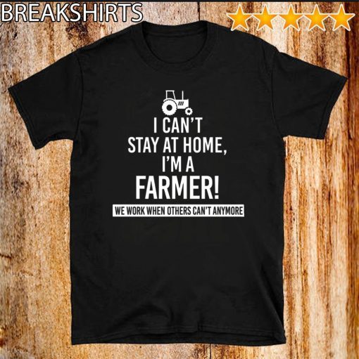 I Can’t Stay At Home I’m A Farmer We Work When Others Can’t Anymore 2020 T-Shirt