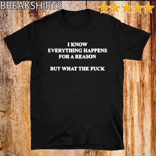 I KNOW EVERYTHING HAPPENS FOR A REASON BUT WHAT THE FUCK 2020 T-SHIRT