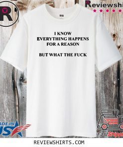 I KNOW EVERYTHING HAPPENS FOR A REASON BUT WHAT THE FUCK OFFICIAL T-SHIRT