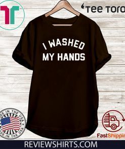 I Washed My Hands T Shirt