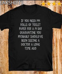 If You Need Toilet Paper Quarantine You Should've Been Seeing A Doctor A Lomg Time Ago Shirt