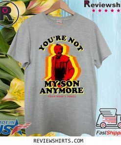You’re Not My Son Anymore Shirt