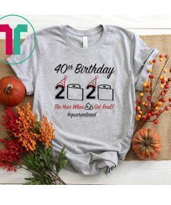 40th Birthday 2020 The Year When Shit Got Real Quarantined Shirt