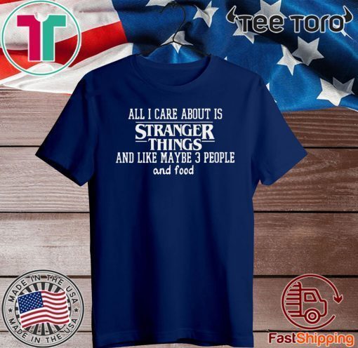 All I Care About Is Stranger Things And Like Maybe 3 People And Food For T-Shirt