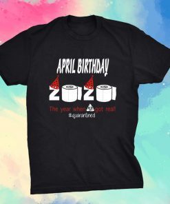 April Birthday 2020 The Year When Shit Got Real Quarantined Birthday Tee Shirt