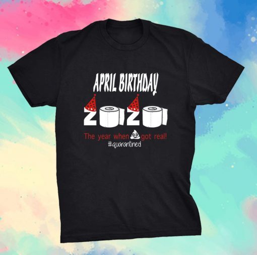 April Birthday 2020 The Year When Shit Got Real Quarantined Birthday Tee Shirt