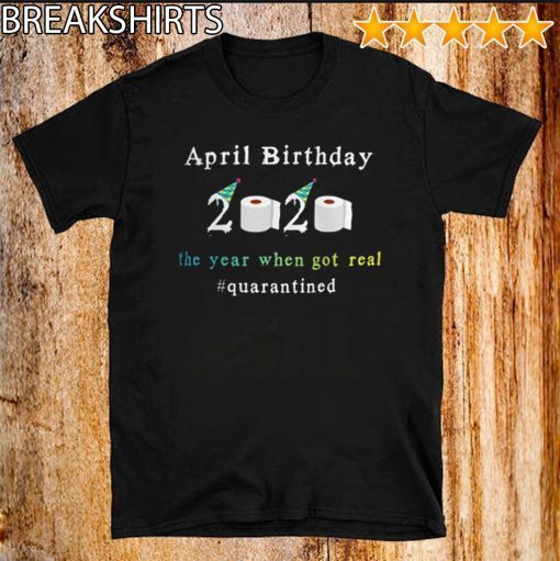 April Birthday 2020 The Year When Shit Got Real Quarantined Official T-Shirt