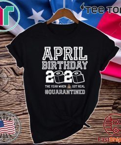 April Birthday Quarantine Shirt - Year When Shit Got Real TSHIRT - April Birthday Gift - April Birthday T-Shirt