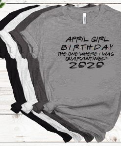 April Girl Birthday 2020 The One where i was - I Celebrate My Birthday In Quarantine Shirt - Limited Edition